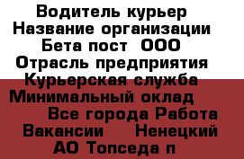 Водитель-курьер › Название организации ­ Бета пост, ООО › Отрасль предприятия ­ Курьерская служба › Минимальный оклад ­ 70 000 - Все города Работа » Вакансии   . Ненецкий АО,Топседа п.